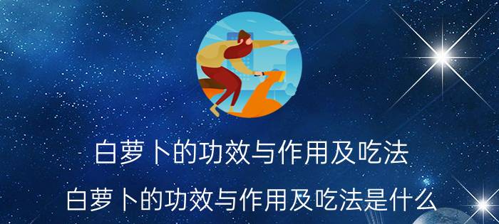 白萝卜的功效与作用及吃法 白萝卜的功效与作用及吃法是什么